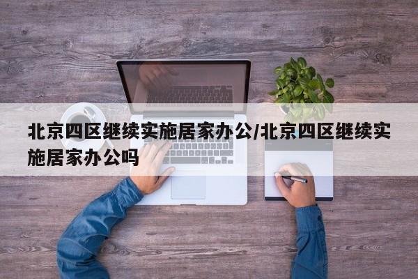 北京四区继续实施居家办公/北京四区继续实施居家办公吗