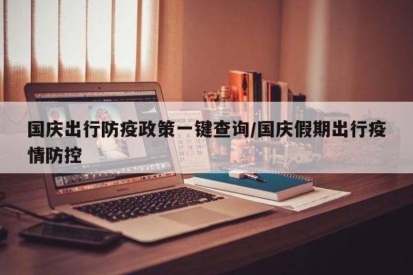 国庆出行防疫政策一键查询/国庆假期出行疫情防控