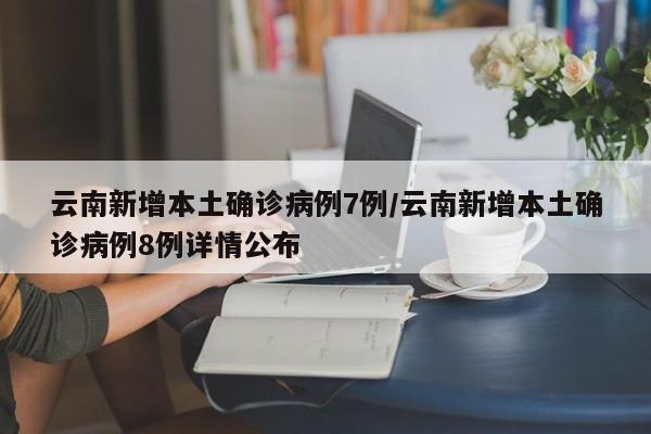云南新增本土确诊病例7例/云南新增本土确诊病例8例详情公布