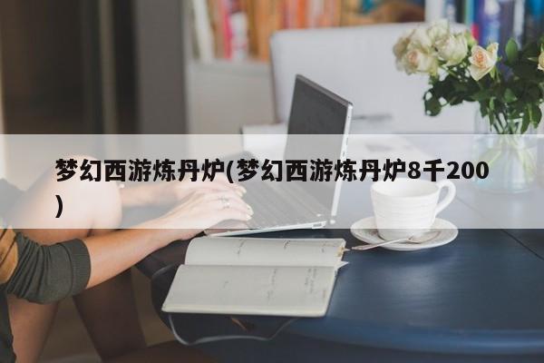梦幻西游炼丹炉(梦幻西游炼丹炉8千200)