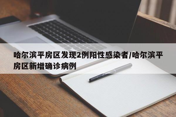 哈尔滨平房区发现2例阳性感染者/哈尔滨平房区新增确诊病例