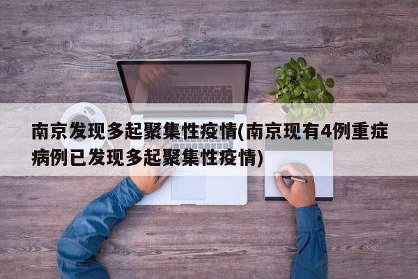 南京发现多起聚集性疫情(南京现有4例重症病例已发现多起聚集性疫情)