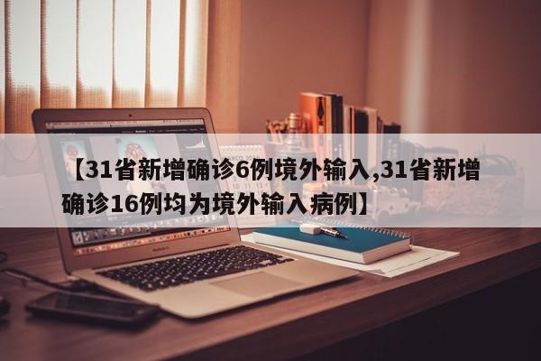 【31省新增确诊6例境外输入,31省新增确诊16例均为境外输入病例】