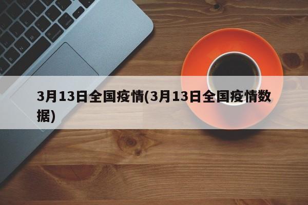 3月13日全国疫情(3月13日全国疫情数据)