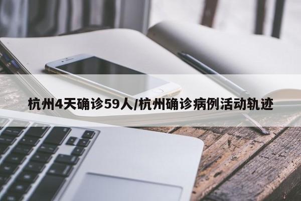 杭州4天确诊59人/杭州确诊病例活动轨迹