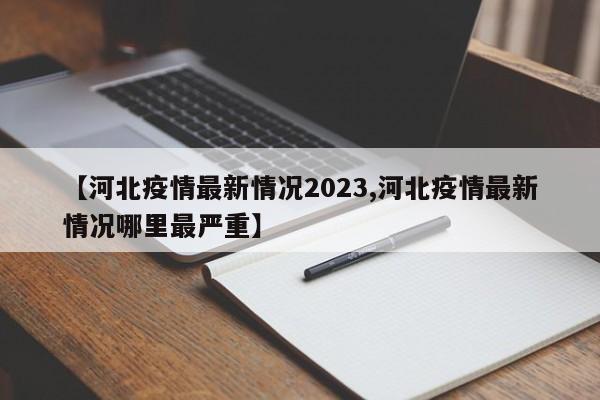 【河北疫情最新情况2023,河北疫情最新情况哪里最严重】
