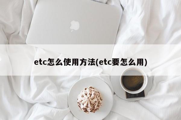 etc怎么使用方法(etc要怎么用)