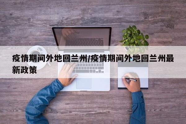 疫情期间外地回兰州/疫情期间外地回兰州最新政策