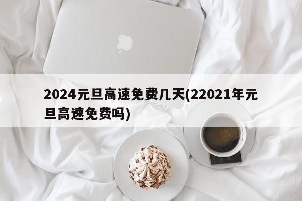 2024元旦高速免费几天(22021年元旦高速免费吗)