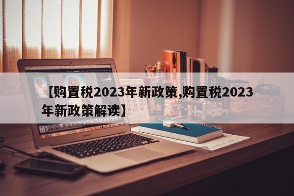 【购置税2023年新政策,购置税2023年新政策解读】