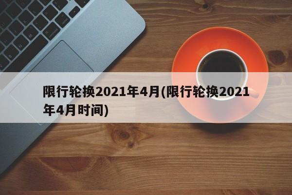 限行轮换2021年4月(限行轮换2021年4月时间)
