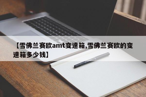 【雪佛兰赛欧amt变速箱,雪佛兰赛欧的变速箱多少钱】