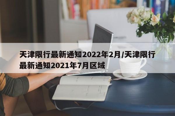 天津限行最新通知2022年2月/天津限行最新通知2021年7月区域