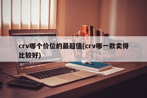 crv哪个价位的最超值(crv哪一款卖得比较好)