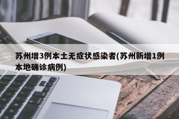 苏州增3例本土无症状感染者(苏州新增1例本地确诊病例)