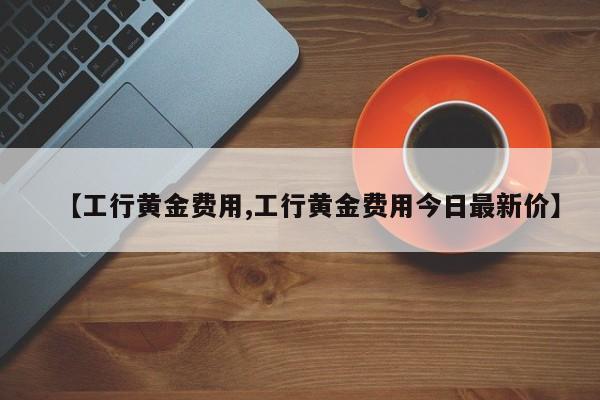 【工行黄金费用,工行黄金费用今日最新价】