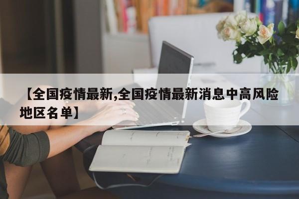 【全国疫情最新,全国疫情最新消息中高风险地区名单】