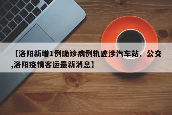 【洛阳新增1例确诊病例轨迹涉汽车站、公交,洛阳疫情客运最新消息】