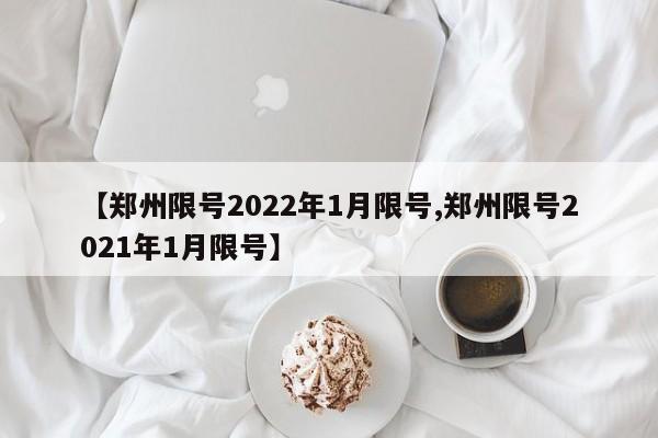 【郑州限号2022年1月限号,郑州限号2021年1月限号】