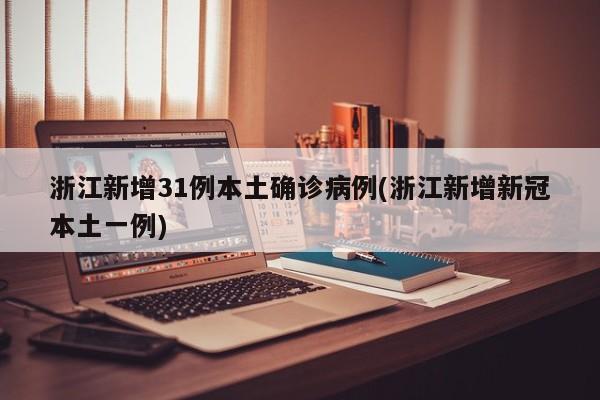 浙江新增31例本土确诊病例(浙江新增新冠本土一例)