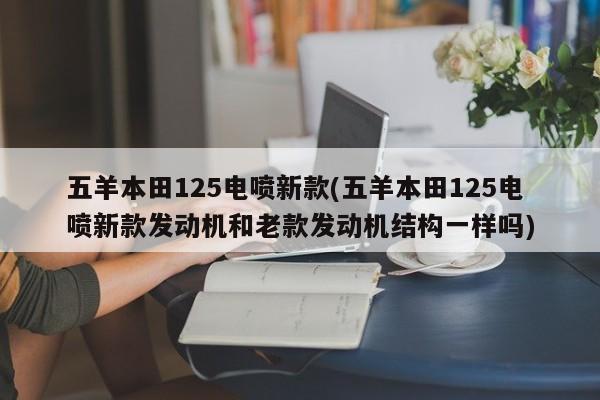 五羊本田125电喷新款(五羊本田125电喷新款发动机和老款发动机结构一样吗)