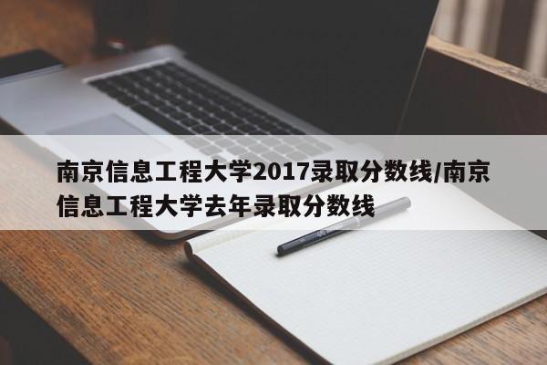 南京信息工程大学2017录取分数线/南京信息工程大学去年录取分数线