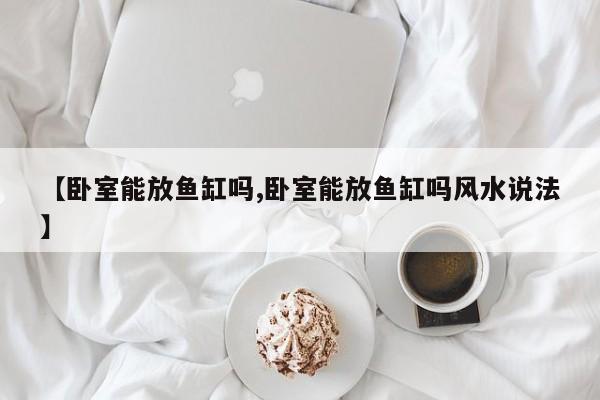 【卧室能放鱼缸吗,卧室能放鱼缸吗风水说法】