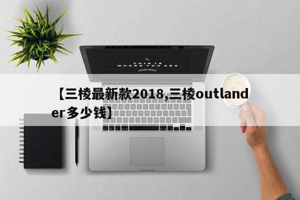 【三棱最新款2018,三棱outlander多少钱】