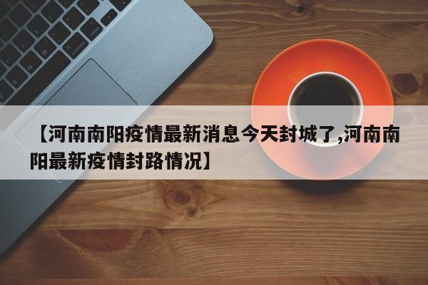 【河南南阳疫情最新消息今天封城了,河南南阳最新疫情封路情况】