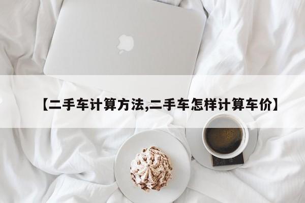【二手车计算方法,二手车怎样计算车价】