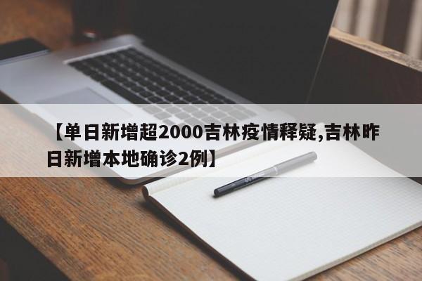 【单日新增超2000吉林疫情释疑,吉林昨日新增本地确诊2例】