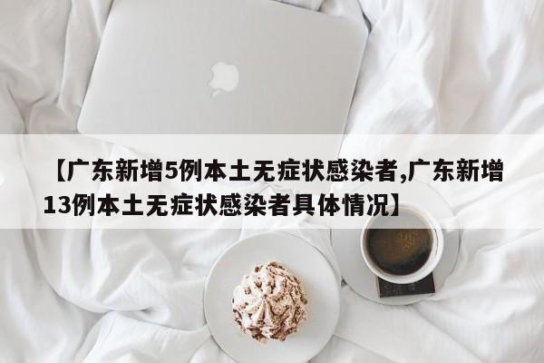 【广东新增5例本土无症状感染者,广东新增13例本土无症状感染者具体情况】