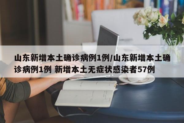 山东新增本土确诊病例1例/山东新增本土确诊病例1例 新增本土无症状感染者57例