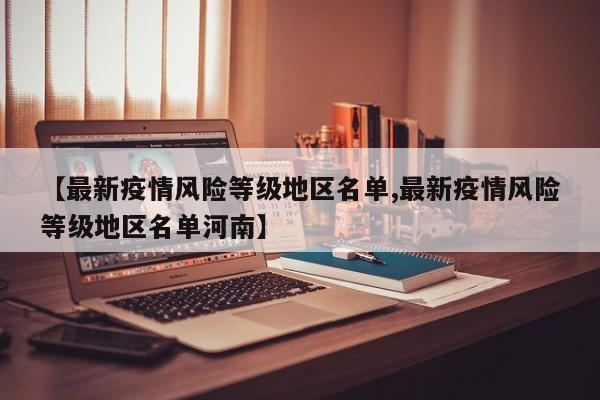 【最新疫情风险等级地区名单,最新疫情风险等级地区名单河南】