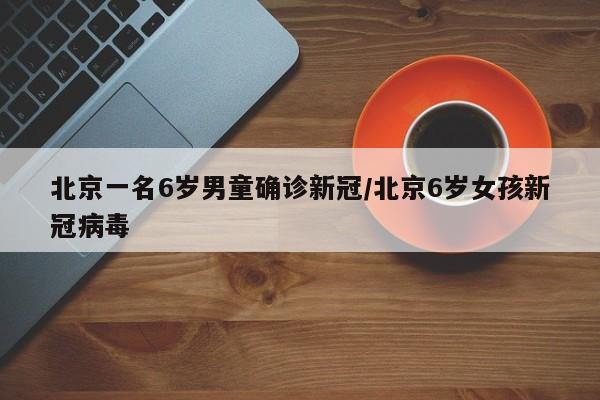 北京一名6岁男童确诊新冠/北京6岁女孩新冠病毒