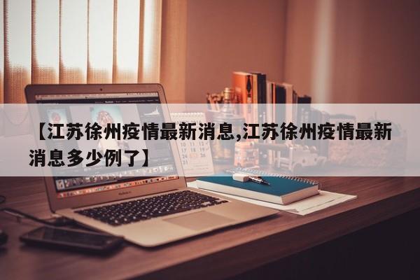 【江苏徐州疫情最新消息,江苏徐州疫情最新消息多少例了】