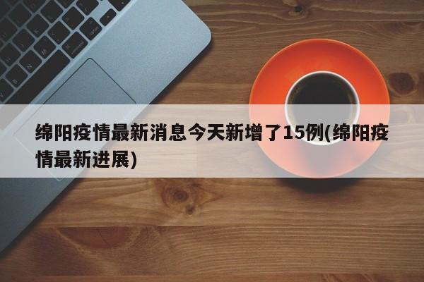 绵阳疫情最新消息今天新增了15例(绵阳疫情最新进展)