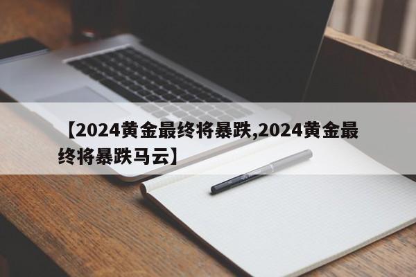 【2024黄金最终将暴跌,2024黄金最终将暴跌马云】