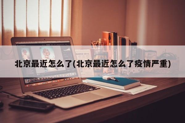 北京最近怎么了(北京最近怎么了疫情严重)