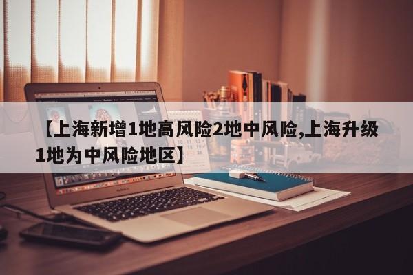 【上海新增1地高风险2地中风险,上海升级1地为中风险地区】