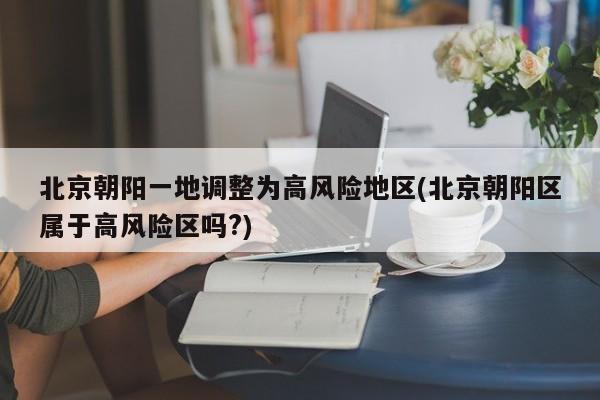 北京朝阳一地调整为高风险地区(北京朝阳区属于高风险区吗?)