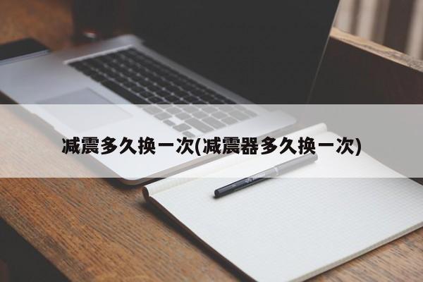 减震多久换一次(减震器多久换一次)