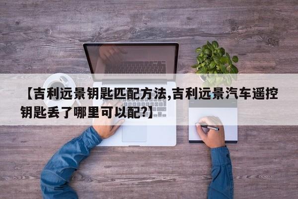 【吉利远景钥匙匹配方法,吉利远景汽车遥控钥匙丢了哪里可以配?】