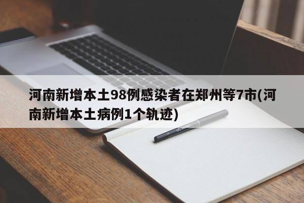 河南新增本土98例感染者在郑州等7市(河南新增本土病例1个轨迹)