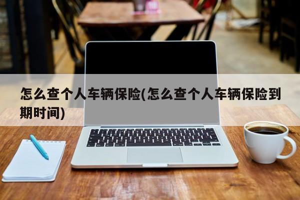怎么查个人车辆保险(怎么查个人车辆保险到期时间)