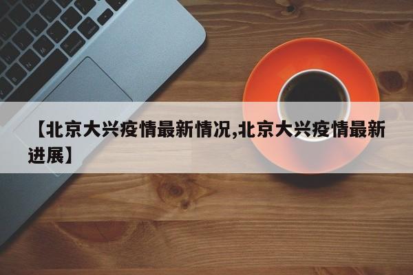 【北京大兴疫情最新情况,北京大兴疫情最新进展】