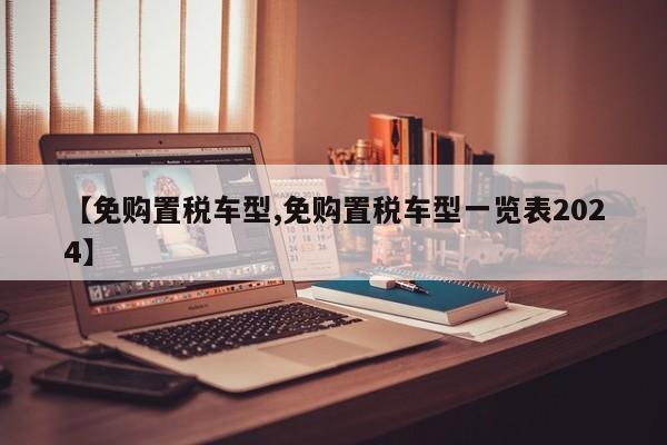 【免购置税车型,免购置税车型一览表2024】