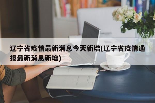 辽宁省疫情最新消息今天新增(辽宁省疫情通报最新消息新增)