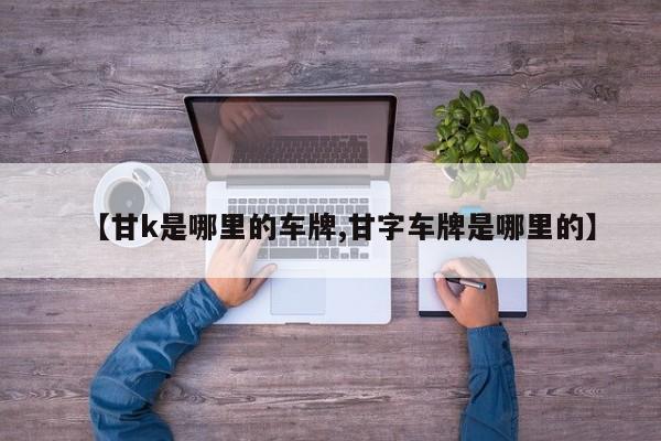 【甘k是哪里的车牌,甘字车牌是哪里的】