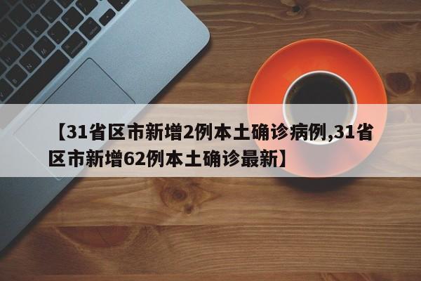 【31省区市新增2例本土确诊病例,31省区市新增62例本土确诊最新】